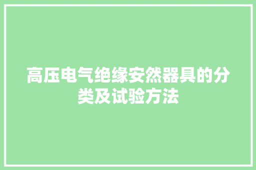高压电气绝缘安然器具的分类及试验方法 高压电气绝缘安然器具的分类及试验方法 智能科技