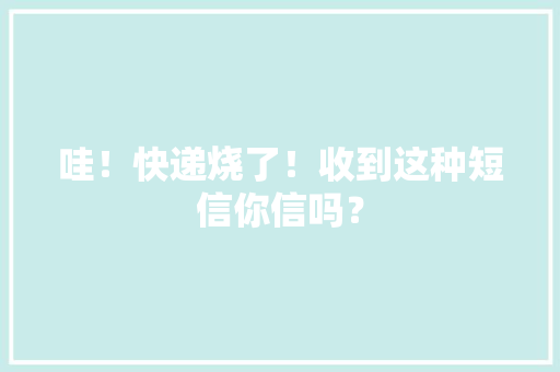 哇！快递烧了！收到这种短信你信吗？ 哇！快递烧了！收到这种短信你信吗？ 互联通信