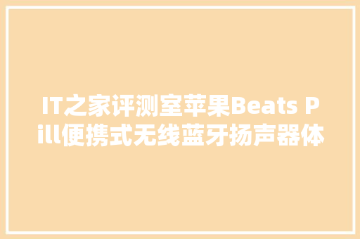 IT之家评测室苹果Beats Pill便携式无线蓝牙扬声器体验 IT之家评测室苹果Beats Pill便携式无线蓝牙扬声器体验 智能科技