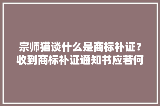 宗师猫谈什么是商标补证？收到商标补证通知书应若何做？ 宗师猫谈什么是商标补证？收到商标补证通知书应若何做？ 互联通信