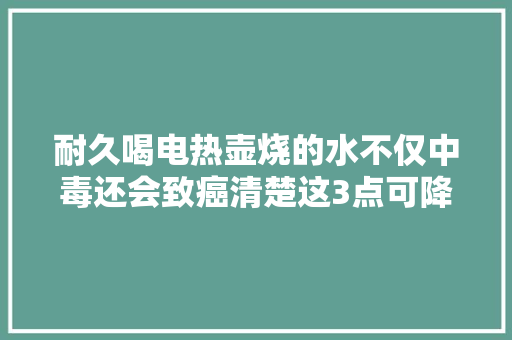 耐久喝电热壶烧的水不仅中毒还会致癌清楚这3点可降低患癌风险 耐久喝电热壶烧的水不仅中毒还会致癌清楚这3点可降低患癌风险 互联通信