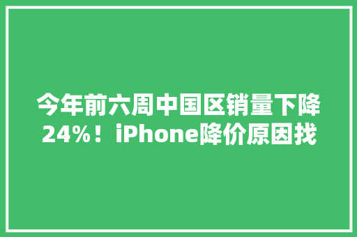 今年前六周中国区销量下降24%！iPhone降价原因找到了 今年前六周中国区销量下降24%！iPhone降价原因找到了 智能家居