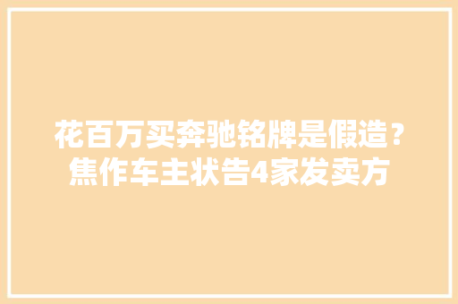 花百万买奔驰铭牌是假造？焦作车主状告4家发卖方 花百万买奔驰铭牌是假造？焦作车主状告4家发卖方 智能科技