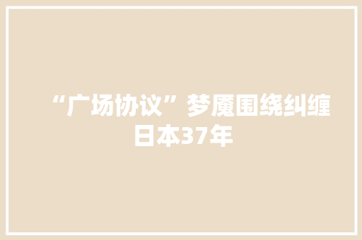 “广场协议”梦魇围绕纠缠日本37年 “广场协议”梦魇围绕纠缠日本37年 智能科技