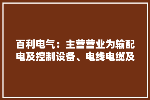 百利电气：主营营业为输配电及控制设备、电线电缆及泵产品的研发、分娩和发卖 百利电气：主营营业为输配电及控制设备、电线电缆及泵产品的研发、分娩和发卖 智能家居
