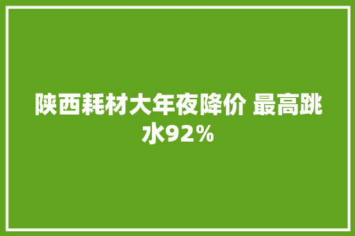 陕西耗材大年夜降价 最高跳水92%