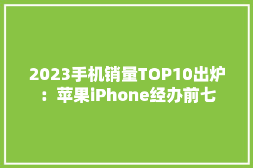 2023手机销量TOP10出炉：苹果iPhone经办前七 2023手机销量TOP10出炉：苹果iPhone经办前七 智能科技