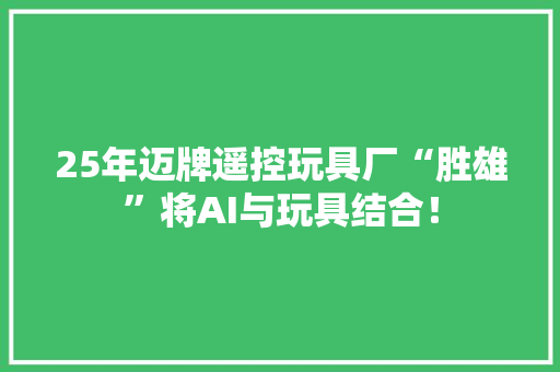 25年迈牌遥控玩具厂“胜雄”将AI与玩具结合！ 25年迈牌遥控玩具厂“胜雄”将AI与玩具结合！ 智能家居
