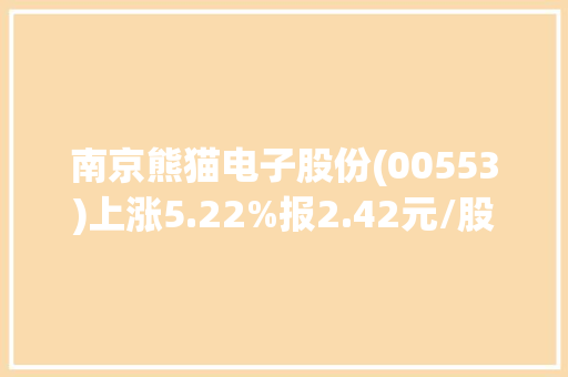 南京熊猫电子股份(00553)上涨5.22%报2.42元/股