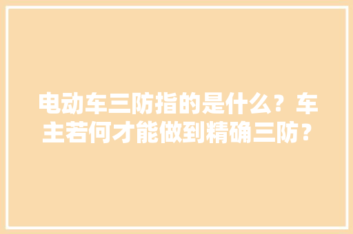 电动车三防指的是什么？车主若何才能做到精确三防？ 电动车三防指的是什么？车主若何才能做到精确三防？ 互联通信