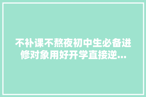 不补课不熬夜初中生必备进修对象用好开学直接逆... 不补课不熬夜初中生必备进修对象用好开学直接逆... 智能科技