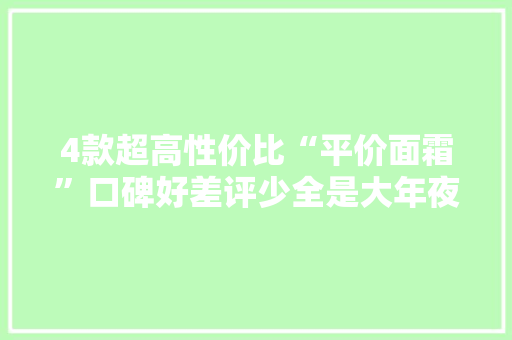 4款超高性价比“平价面霜”口碑好差评少全是大年夜牌可宁神买 4款超高性价比“平价面霜”口碑好差评少全是大年夜牌可宁神买 智能科技
