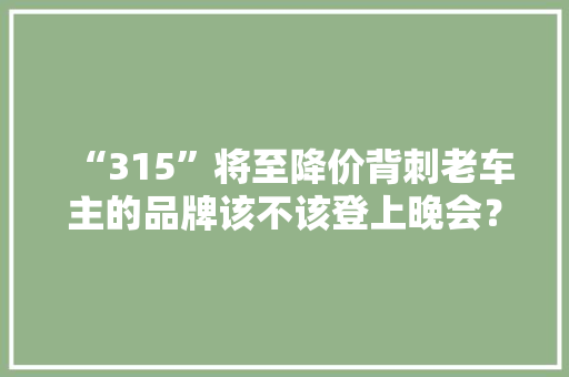 “315”将至降价背刺老车主的品牌该不该登上晚会？ “315”将至降价背刺老车主的品牌该不该登上晚会？ 智能科技