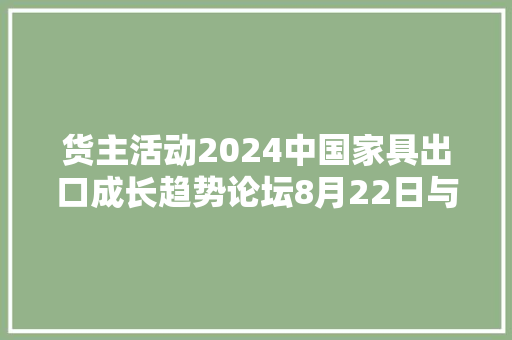 货主活动2024中国家具出口成长趋势论坛8月22日与您相约港航物流展！ 货主活动2024中国家具出口成长趋势论坛8月22日与您相约港航物流展！ 人工智能