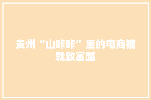 贵州“山咔咔”里的电商铺就致富路 贵州“山咔咔”里的电商铺就致富路 互联通信
