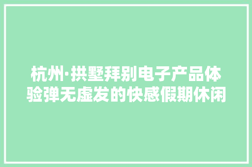 杭州·拱墅拜别电子产品体验弹无虚发的快感假期休闲好弄法 杭州·拱墅拜别电子产品体验弹无虚发的快感假期休闲好弄法 互联通信
