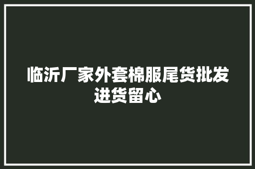 临沂厂家外套棉服尾货批发进货留心 临沂厂家外套棉服尾货批发进货留心 互联通信