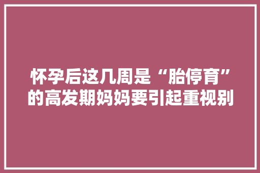 怀孕后这几周是“胎停育”的高发期妈妈要引起重视别大年夜意 怀孕后这几周是“胎停育”的高发期妈妈要引起重视别大年夜意 互联通信