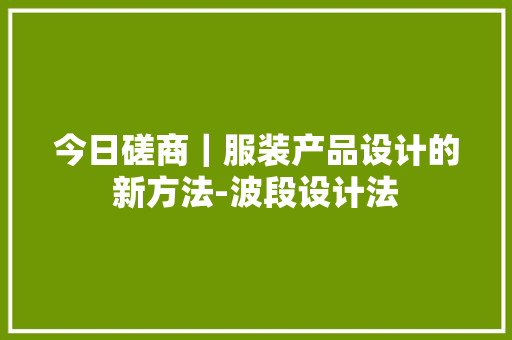今日磋商｜服装产品设计的新方法-波段设计法 今日磋商｜服装产品设计的新方法-波段设计法 互联通信