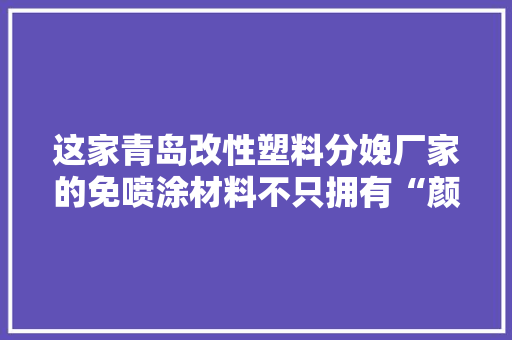 这家青岛改性塑料分娩厂家的免喷涂材料不只拥有“颜值” 这家青岛改性塑料分娩厂家的免喷涂材料不只拥有“颜值” 互联通信
