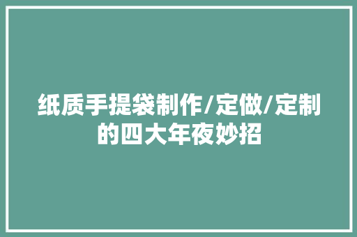 纸质手提袋制作/定做/定制的四大年夜妙招