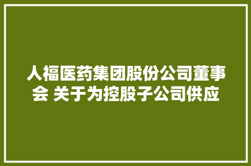 人福医药集团股份公司董事会 关于为控股子公司供应接洽关系担保的通知书记