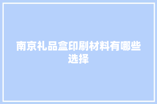 南京礼品盒印刷材料有哪些选择