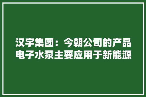 汉宇集团：今朝公司的产品电子水泵主要应用于新能源汽车的热治理系统 汉宇集团：今朝公司的产品电子水泵主要应用于新能源汽车的热治理系统 智能家居
