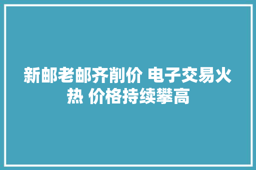 新邮老邮齐削价 电子交易火热 价格持续攀高 新邮老邮齐削价 电子交易火热 价格持续攀高 人工智能
