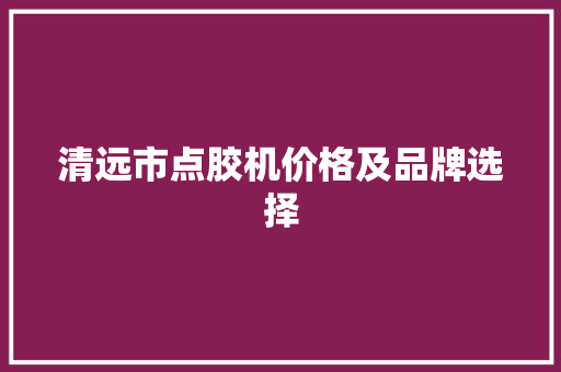 清远市点胶机价格及品牌选择