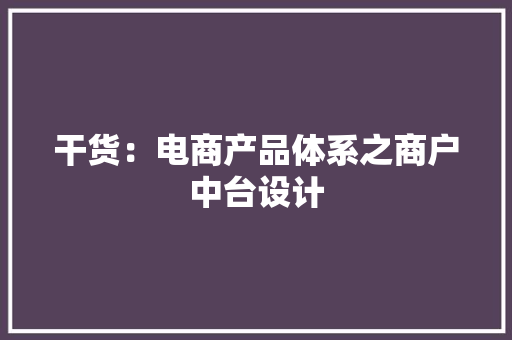 干货：电商产品体系之商户中台设计 干货：电商产品体系之商户中台设计 智能科技