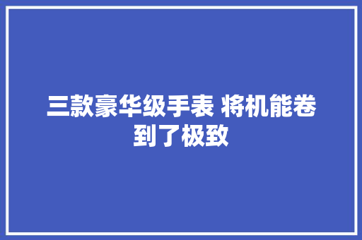 三款豪华级手表 将机能卷到了极致