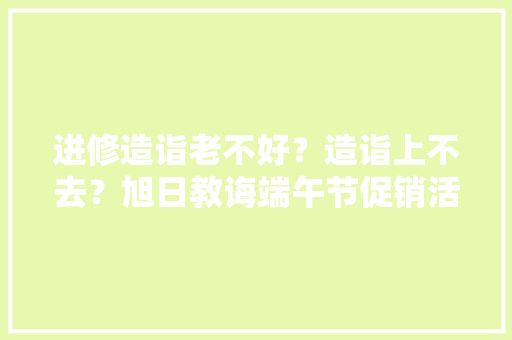 进修造诣老不好？造诣上不去？旭日教诲端午节促销活动来袭！