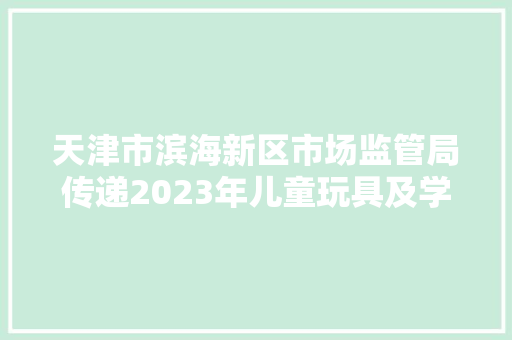 天津市滨海新区市场监管局传递2023年儿童玩具及学生用品格量监督抽查情况 天津市滨海新区市场监管局传递2023年儿童玩具及学生用品格量监督抽查情况 互联通信