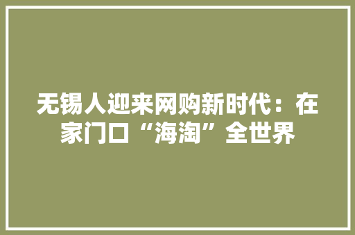 无锡人迎来网购新时代：在家门口“海淘”全世界