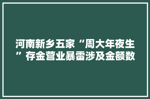 河南新乡五家“周大年夜生”存金营业暴雷涉及金额数百万 互联通信