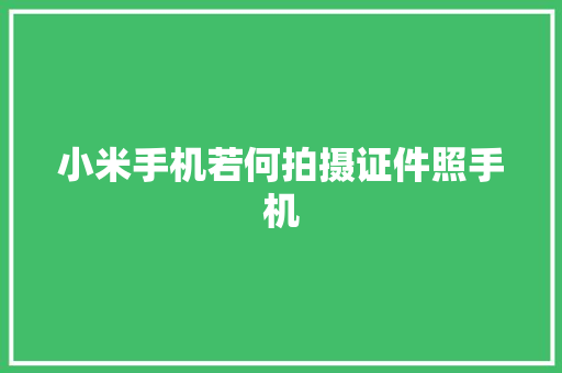 小米手机若何拍摄证件照手机 小米手机若何拍摄证件照手机 人工智能