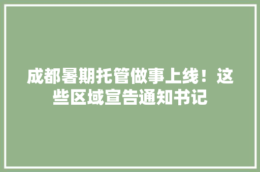 成都暑期托管做事上线！这些区域宣告通知书记 成都暑期托管做事上线！这些区域宣告通知书记 人工智能