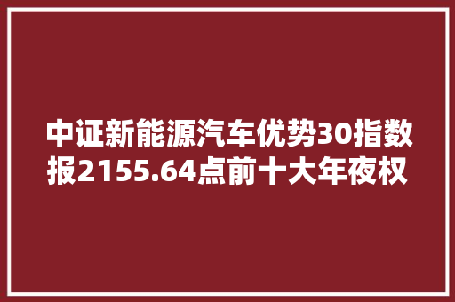 中证新能源汽车优势30指数报2155.64点前十大年夜权重包含永兴材料等 中证新能源汽车优势30指数报2155.64点前十大年夜权重包含永兴材料等 人工智能