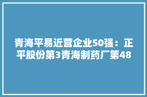 青海平易近营企业50强：正平股份第3青海制药厂第48