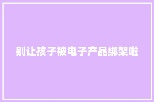 别让孩子被电子产品绑架啦 别让孩子被电子产品绑架啦 人工智能