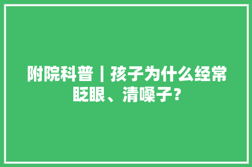 附院科普｜孩子为什么经常眨眼、清嗓子？ 附院科普｜孩子为什么经常眨眼、清嗓子？ 人工智能
