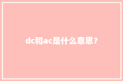 dc和ac是什么意思？ dc和ac是什么意思？ 互联通信