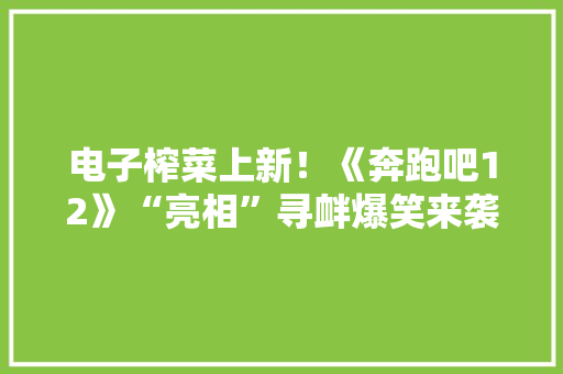 电子榨菜上新！《奔跑吧12》“亮相”寻衅爆笑来袭 电子榨菜上新！《奔跑吧12》“亮相”寻衅爆笑来袭 互联通信