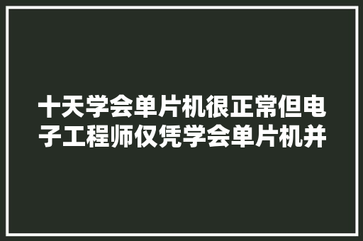 十天学会单片机很正常但电子工程师仅凭学会单片机并不好找工作
