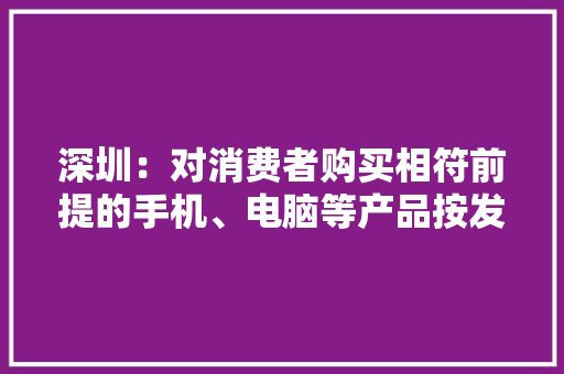深圳：对消费者购买相符前提的手机、电脑等产品按发卖价格的15%给予补贴