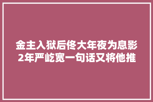 金主入狱后佟大年夜为息影2年严屹宽一句话又将他推优势口浪尖 金主入狱后佟大年夜为息影2年严屹宽一句话又将他推优势口浪尖 智能科技