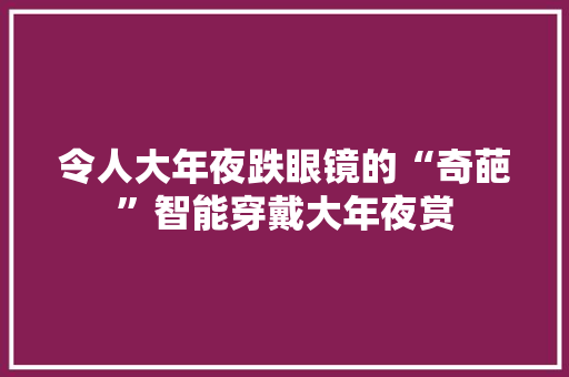 令人大年夜跌眼镜的“奇葩”智能穿戴大年夜赏 令人大年夜跌眼镜的“奇葩”智能穿戴大年夜赏 智能家居
