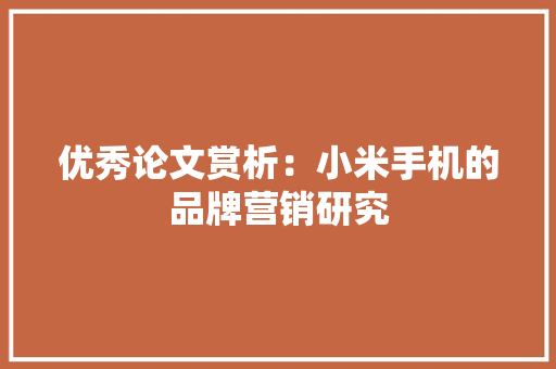 优秀论文赏析：小米手机的品牌营销研究 优秀论文赏析：小米手机的品牌营销研究 人工智能