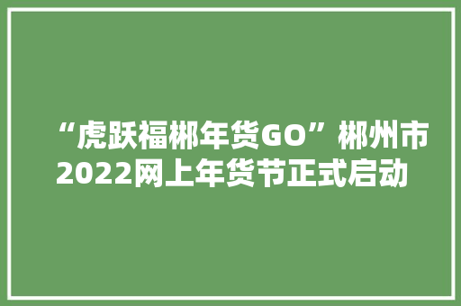 “虎跃福郴年货GO”郴州市2022网上年货节正式启动